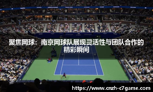 聚焦网球：南京网球队展现灵活性与团队合作的精彩瞬间