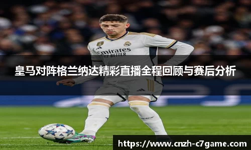 皇马对阵格兰纳达精彩直播全程回顾与赛后分析